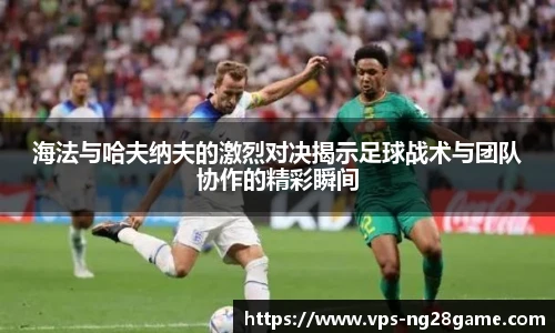 海法与哈夫纳夫的激烈对决揭示足球战术与团队协作的精彩瞬间
