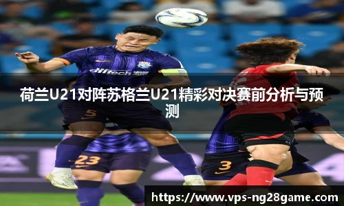 荷兰U21对阵苏格兰U21精彩对决赛前分析与预测