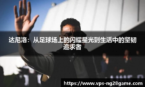 达尼洛:从足球场上的闪耀星光到生活中的坚韧追求者
