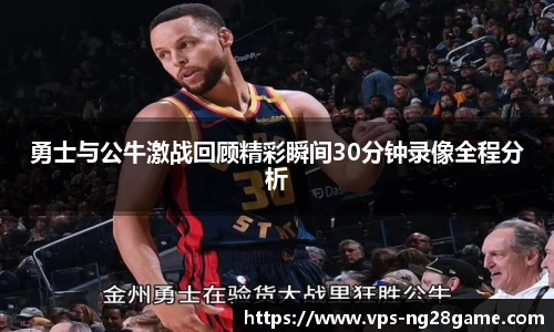 勇士与公牛激战回顾精彩瞬间30分钟录像全程分析