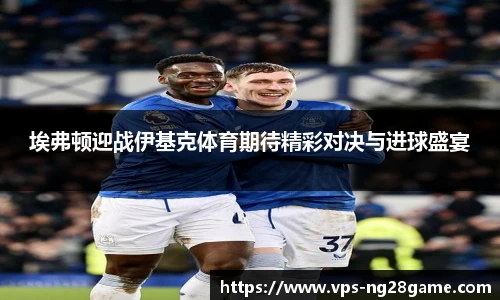 埃弗顿迎战伊基克体育期待精彩对决与进球盛宴