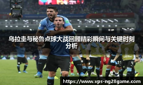 乌拉圭与秘鲁点球大战回顾精彩瞬间与关键时刻分析